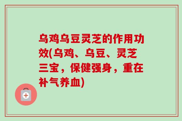 乌鸡乌豆灵芝的作用功效(乌鸡、乌豆、灵芝三宝,保健强身,重在) 乌鸡乌豆灵芝的作用功效(乌鸡、乌豆、灵芝三宝,保健强身,重在)