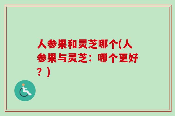 人参果和灵芝哪个(人参果与灵芝：哪个更好？)