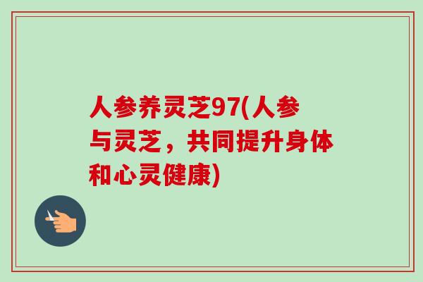 人参养灵芝97(人参与灵芝，共同提升身体和心灵健康)