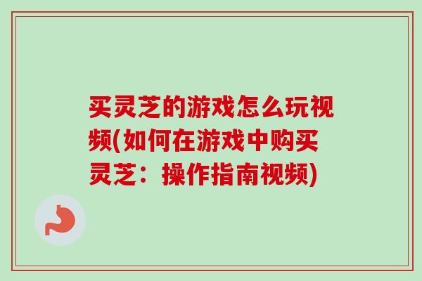 买灵芝的游戏怎么玩视频(如何在游戏中购买灵芝:操作指南视频) 买灵芝的游戏怎么玩视频(如何在游戏中购买灵芝:操作指南视频)