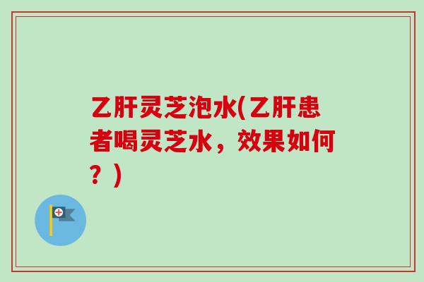 灵芝泡水(患者喝灵芝水,效果如何?) 灵芝泡水(患者喝灵芝水,效果如何?)