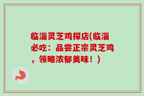 临淄灵芝鸡探店(临淄必吃:品尝正宗灵芝鸡,领略浓郁美味!) 临淄灵芝鸡探店(临淄必吃:品尝正宗灵芝鸡,领略浓郁美味!)