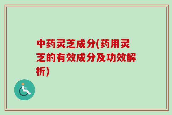 灵芝成分(药用灵芝的有效成分及功效解析) 灵芝成分(药用灵芝的有效成分及功效解析)