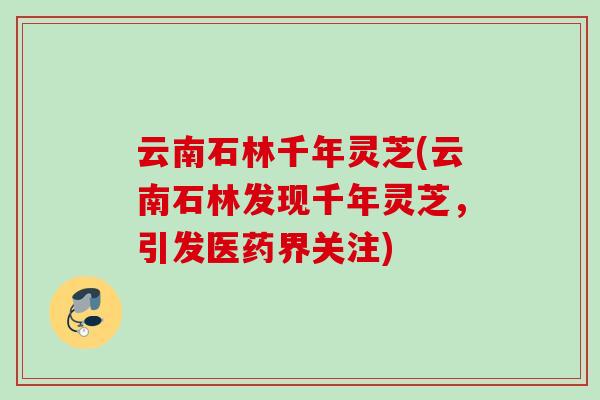 云南石林千年灵芝(云南石林发现千年灵芝，引发医药界关注)