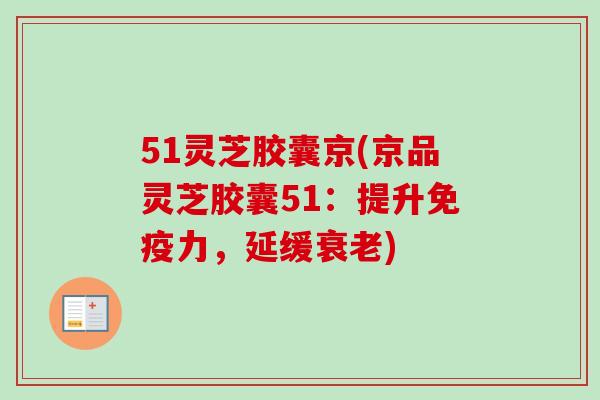 51灵芝胶囊京(京品灵芝胶囊51:提升免疫力,延缓) 51灵芝胶囊京(京品灵芝胶囊51:提升免疫力,延缓)
