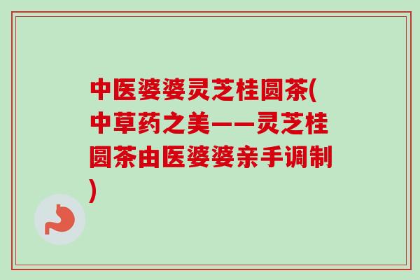 中医婆婆灵芝桂圆茶(中草药之美——灵芝桂圆茶由医婆婆亲手调制) 中医婆婆灵芝桂圆茶(中草药之美——灵芝桂圆茶由医婆婆亲手调制)