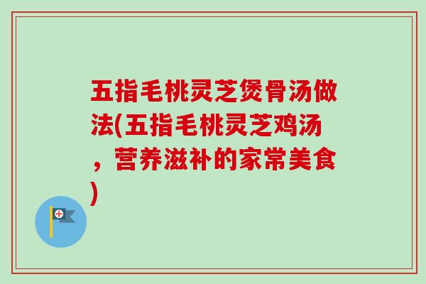五指毛桃灵芝煲骨汤做法(五指毛桃灵芝鸡汤,营养滋补的家常美食) 五指毛桃灵芝煲骨汤做法(五指毛桃灵芝鸡汤,营养滋补的家常美食)