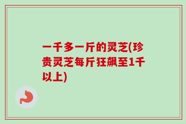 一千多一斤的灵芝(珍贵灵芝每斤狂飙至1千以上) 一千多一斤的灵芝(珍贵灵芝每斤狂飙至1千以上)