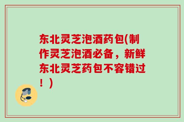 东北灵芝泡酒药包(制作灵芝泡酒必备,新鲜东北灵芝药包不容错过!) 东北灵芝泡酒药包(制作灵芝泡酒必备,新鲜东北灵芝药包不容错过!)
