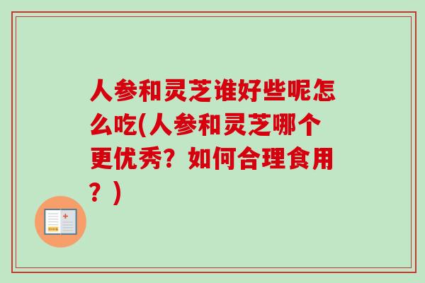 人参和灵芝谁好些呢怎么吃(人参和灵芝哪个更优秀？如何合理食用？)