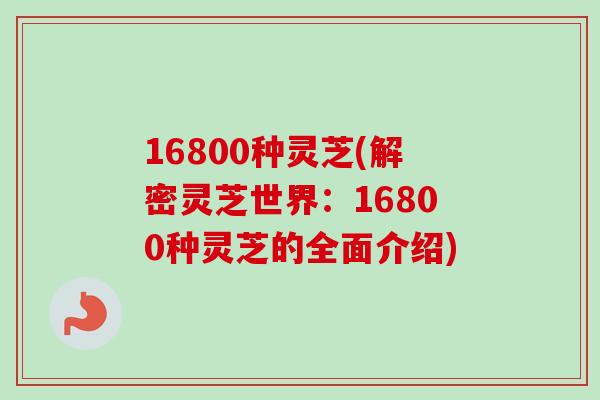 16800种灵芝(解密灵芝世界:16800种灵芝的全面介绍) 16800种灵芝(解密灵芝世界:16800种灵芝的全面介绍)