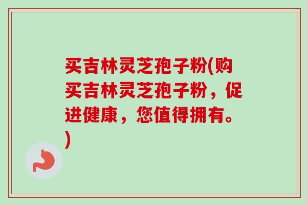 买吉林灵芝孢子粉(购买吉林灵芝孢子粉,促进健康,您值得拥有。) 买吉林灵芝孢子粉(购买吉林灵芝孢子粉,促进健康,您值得拥有。)