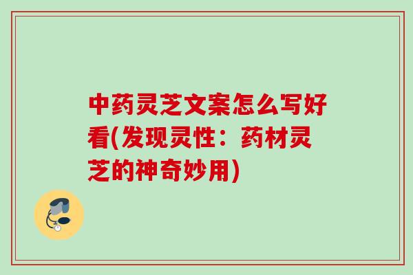灵芝文案怎么写好看(发现灵性:药材灵芝的神奇妙用) 灵芝文案怎么写好看(发现灵性:药材灵芝的神奇妙用)