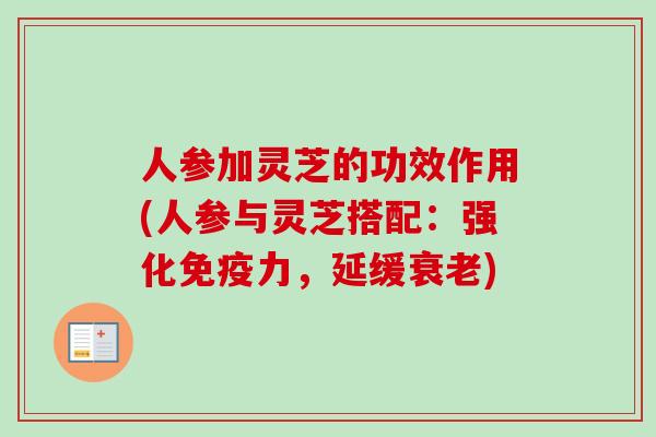 人参加灵芝的功效作用(人参与灵芝搭配：强化免疫力，延缓)