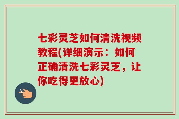 七彩灵芝如何清洗视频教程(详细演示:如何正确清洗七彩灵芝,让你吃得更放心) 七彩灵芝如何清洗视频教程(详细演示:如何正确清洗七彩灵芝,让你吃得更放心)