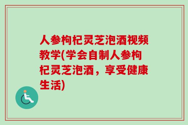 人参枸杞灵芝泡酒视频教学(学会自制人参枸杞灵芝泡酒，享受健康生活)
