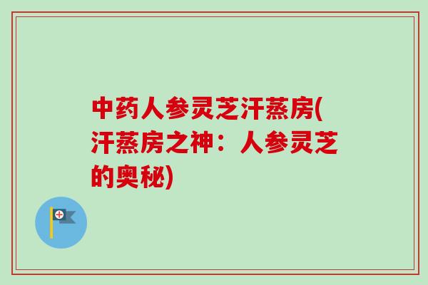 人参灵芝汗蒸房(汗蒸房之神:人参灵芝的奥秘) 人参灵芝汗蒸房(汗蒸房之神:人参灵芝的奥秘)