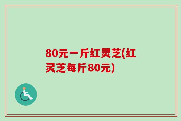 80元一斤红灵芝(红灵芝每斤80元) 80元一斤红灵芝(红灵芝每斤80元)