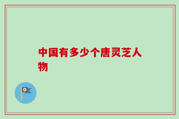 中国有多少个唐灵芝人物 中国有多少个唐灵芝人物