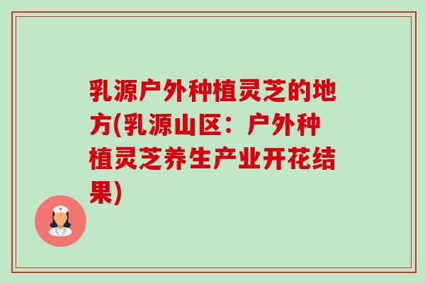 乳源户外种植灵芝的地方(乳源山区:户外种植灵芝养生产业开花结果) 乳源户外种植灵芝的地方(乳源山区:户外种植灵芝养生产业开花结果)