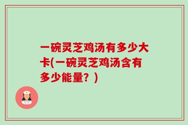 一碗灵芝鸡汤有多少大卡(一碗灵芝鸡汤含有多少能量?) 一碗灵芝鸡汤有多少大卡(一碗灵芝鸡汤含有多少能量?)