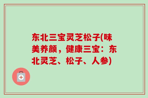 东北三宝灵芝松子(味美养颜,健康三宝:东北灵芝、松子、人参) 东北三宝灵芝松子(味美养颜,健康三宝:东北灵芝、松子、人参)