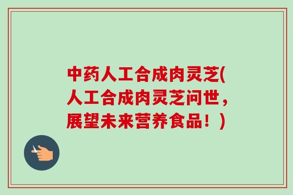 人工合成肉灵芝(人工合成肉灵芝问世，展望未来营养食品！)