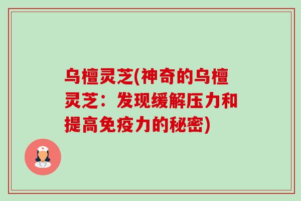 乌檀灵芝(神奇的乌檀灵芝:发现缓解压力和提高免疫力的秘密) 乌檀灵芝(神奇的乌檀灵芝:发现缓解压力和提高免疫力的秘密)