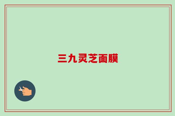 三九灵芝面膜 三九灵芝面膜