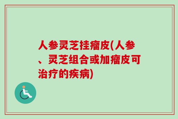 人参灵芝挂瘤皮(人参、灵芝组合或加瘤皮可的)