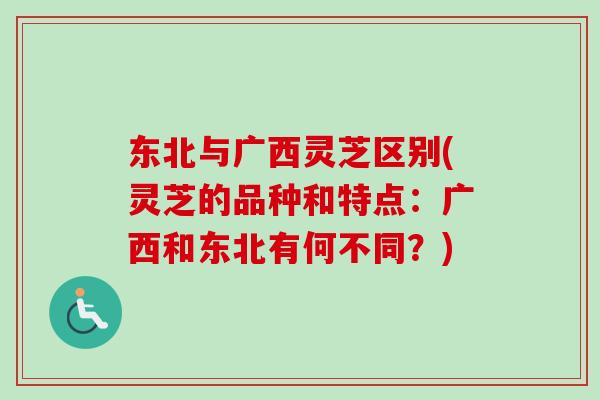 东北与广西灵芝区别(灵芝的品种和特点:广西和东北有何不同?) 东北与广西灵芝区别(灵芝的品种和特点:广西和东北有何不同?)