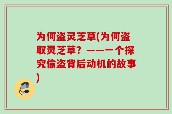 为何盗灵芝草(为何盗取灵芝草?——一个探究偷盗背后动机的故事) 为何盗灵芝草(为何盗取灵芝草?——一个探究偷盗背后动机的故事)