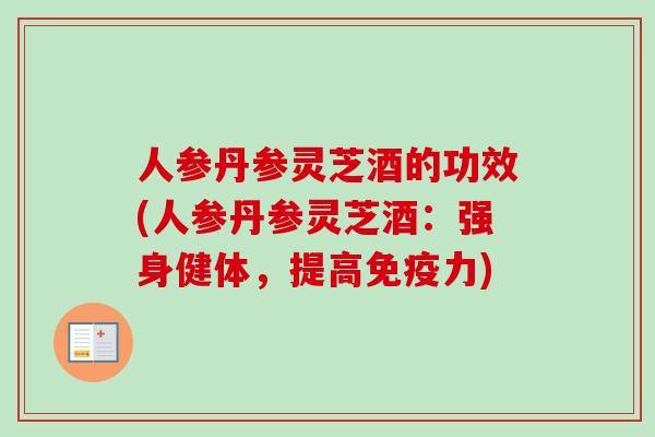 人参丹参灵芝酒的功效(人参丹参灵芝酒:强身健体,提高免疫力) 人参丹参灵芝酒的功效(人参丹参灵芝酒:强身健体,提高免疫力)