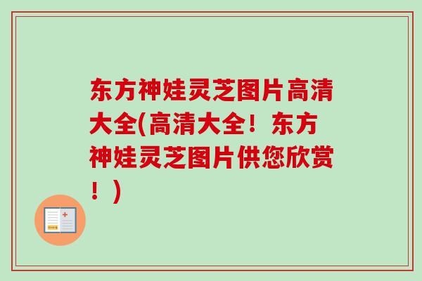 东方神娃灵芝图片高清大全(高清大全！东方神娃灵芝图片供您欣赏！)
