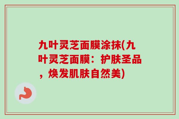 九叶灵芝面膜涂抹(九叶灵芝面膜:护肤圣品,焕发自然美) 九叶灵芝面膜涂抹(九叶灵芝面膜:护肤圣品,焕发自然美)