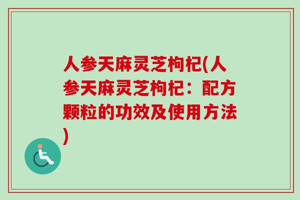 人参天麻灵芝枸杞(人参天麻灵芝枸杞:配方颗粒的功效及使用方法) 人参天麻灵芝枸杞(人参天麻灵芝枸杞:配方颗粒的功效及使用方法)