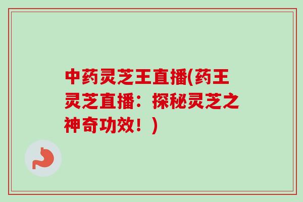 灵芝王直播(药王灵芝直播:探秘灵芝之神奇功效!) 灵芝王直播(药王灵芝直播:探秘灵芝之神奇功效!)