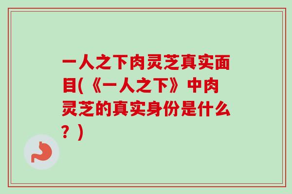 一人之下肉灵芝真实面目(《一人之下》中肉灵芝的真实身份是什么?) 一人之下肉灵芝真实面目(《一人之下》中肉灵芝的真实身份是什么?)