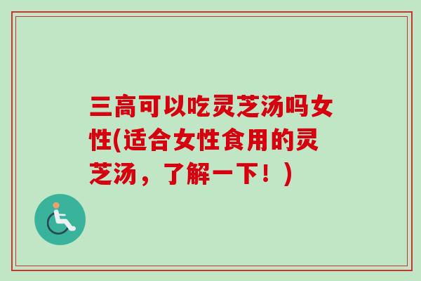 可以吃灵芝汤吗女性(适合女性食用的灵芝汤,了解一下!) 可以吃灵芝汤吗女性(适合女性食用的灵芝汤,了解一下!)