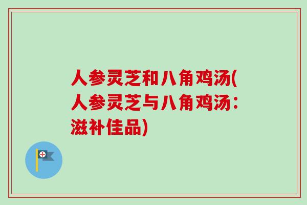 人参灵芝和八角鸡汤(人参灵芝与八角鸡汤:滋补佳品) 人参灵芝和八角鸡汤(人参灵芝与八角鸡汤:滋补佳品)
