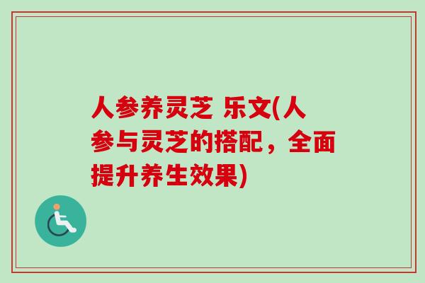 人参养灵芝 乐文(人参与灵芝的搭配,全面提升养生效果) 人参养灵芝 乐文(人参与灵芝的搭配,全面提升养生效果)