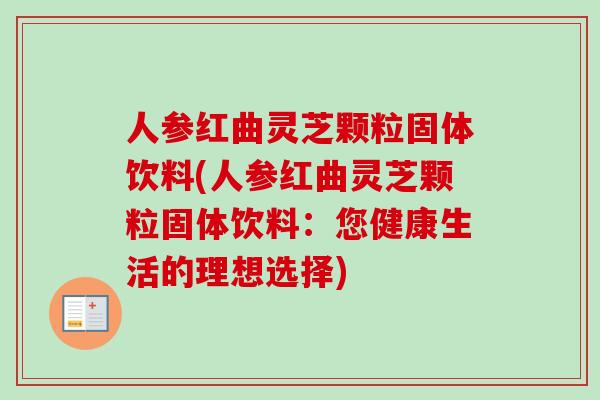 人参红曲灵芝颗粒固体饮料(人参红曲灵芝颗粒固体饮料:您健康生活的理想选择) 人参红曲灵芝颗粒固体饮料(人参红曲灵芝颗粒固体饮料:您健康生活的理想选择)