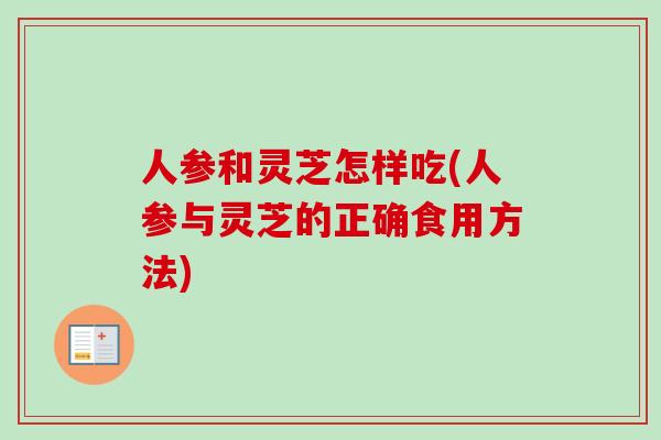 人参和灵芝怎样吃(人参与灵芝的正确食用方法) 人参和灵芝怎样吃(人参与灵芝的正确食用方法)