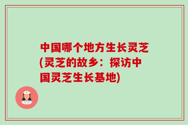 中国哪个地方生长灵芝(灵芝的故乡:探访中国灵芝生长基地) 中国哪个地方生长灵芝(灵芝的故乡:探访中国灵芝生长基地)