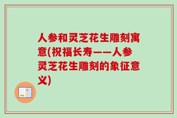 人参和灵芝花生雕刻寓意(祝福长寿——人参灵芝花生雕刻的象征意义)