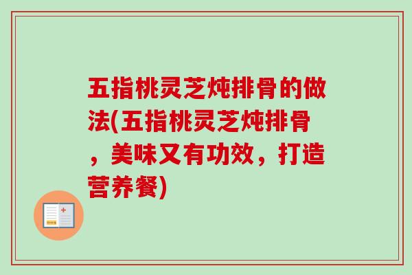 五指桃灵芝炖排骨的做法(五指桃灵芝炖排骨,美味又有功效,打造营养餐) 五指桃灵芝炖排骨的做法(五指桃灵芝炖排骨,美味又有功效,打造营养餐)