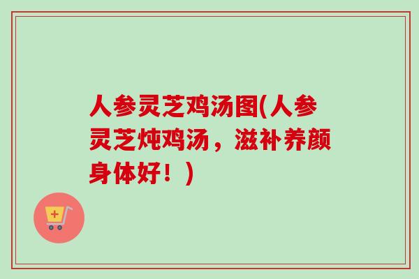 人参灵芝鸡汤图(人参灵芝炖鸡汤，滋补养颜身体好！)