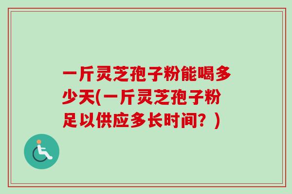 一斤灵芝孢子粉能喝多少天(一斤灵芝孢子粉足以供应多长时间?) 一斤灵芝孢子粉能喝多少天(一斤灵芝孢子粉足以供应多长时间?)