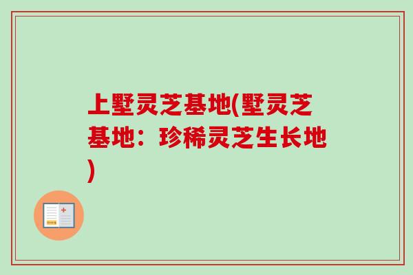 上墅灵芝基地(墅灵芝基地:珍稀灵芝生长地) 上墅灵芝基地(墅灵芝基地:珍稀灵芝生长地)