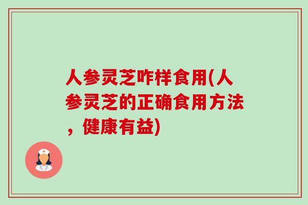 人参灵芝咋样食用(人参灵芝的正确食用方法,健康有益) 人参灵芝咋样食用(人参灵芝的正确食用方法,健康有益)